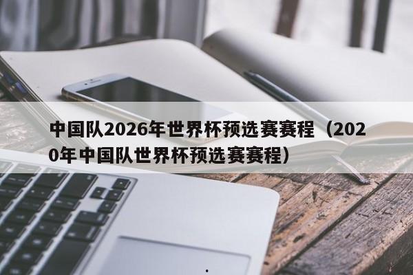 中国队2026年世界杯预选赛赛程（2020年中国队世界杯预选赛赛程）