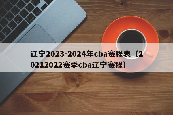 辽宁2023-2024年cba赛程表（20212022赛季cba辽宁赛程）