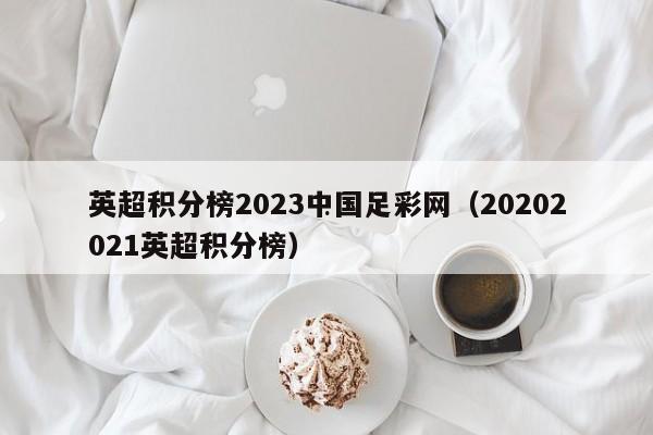 英超积分榜2023中国足彩网（20202021英超积分榜）
