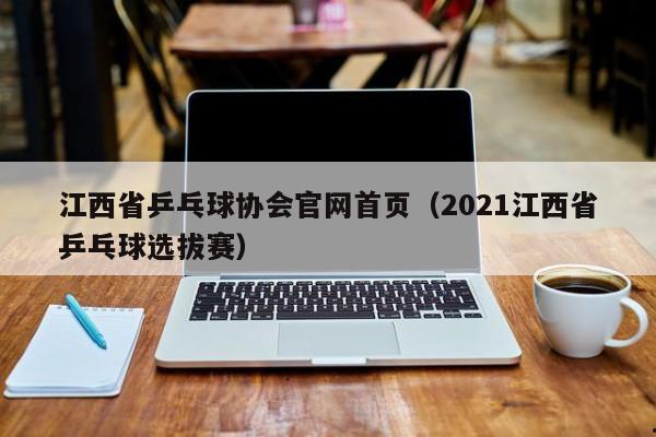 江西省乒乓球协会官网首页（2021江西省乒乓球选拔赛）